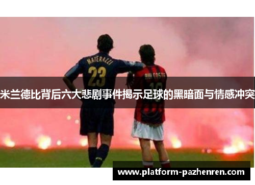 米兰德比背后六大悲剧事件揭示足球的黑暗面与情感冲突