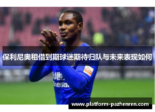 保利尼奥租借到期球迷期待归队与未来表现如何