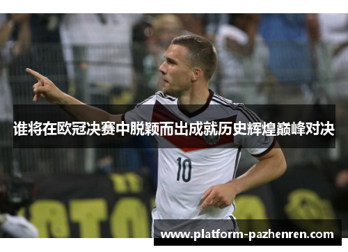 谁将在欧冠决赛中脱颖而出成就历史辉煌巅峰对决