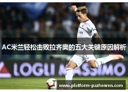 AC米兰轻松击败拉齐奥的五大关键原因解析 AC米兰轻松击败拉齐奥的五大关键原因解析