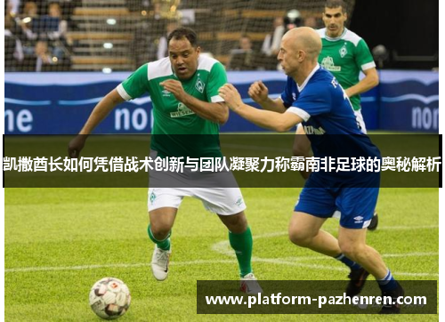 凯撒酋长如何凭借战术创新与团队凝聚力称霸南非足球的奥秘解析