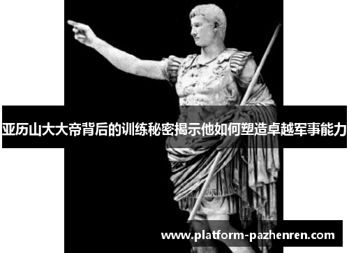 亚历山大大帝背后的训练秘密揭示他如何塑造卓越军事能力 亚历山大大帝背后的训练秘密揭示他如何塑造卓越军事能力