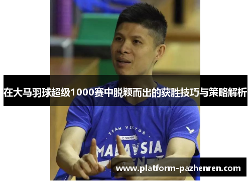 在大马羽球超级1000赛中脱颖而出的获胜技巧与策略解析