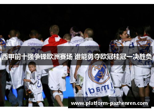 西甲前十强争锋欧洲赛场 谁能勇夺欧冠桂冠一决胜负