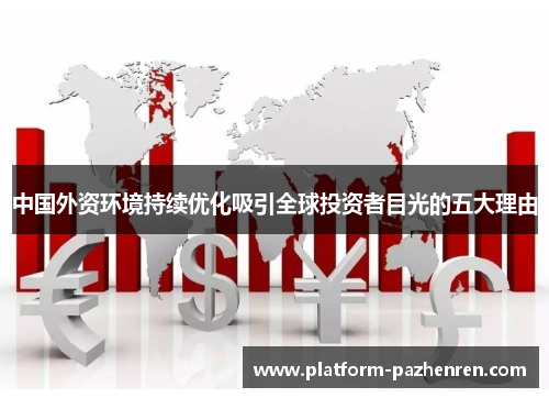 中国外资环境持续优化吸引全球投资者目光的五大理由