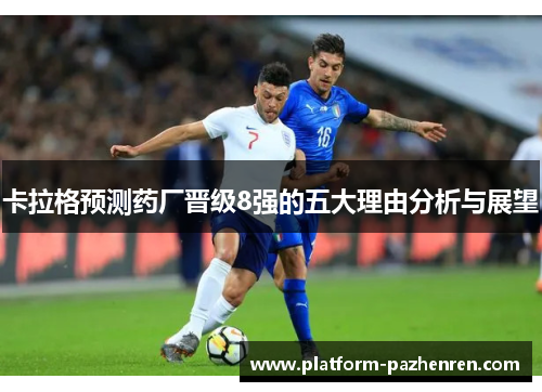 卡拉格预测药厂晋级8强的五大理由分析与展望 卡拉格预测药厂晋级8强的五大理由分析与展望