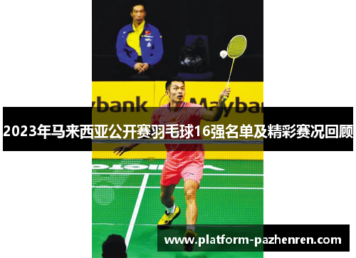 2023年马来西亚公开赛羽毛球16强名单及精彩赛况回顾