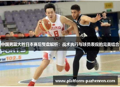 中国男篮大胜日本赛后复盘解析：战术执行与球员表现的完美结合