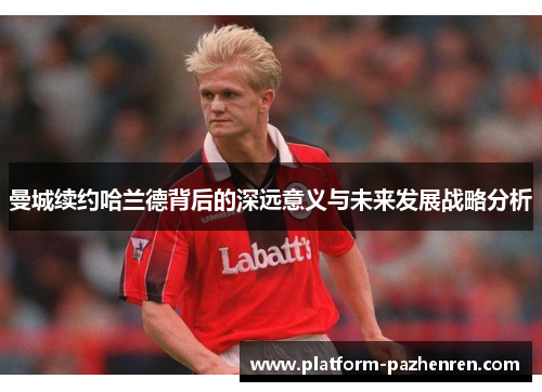 曼城续约哈兰德背后的深远意义与未来发展战略分析