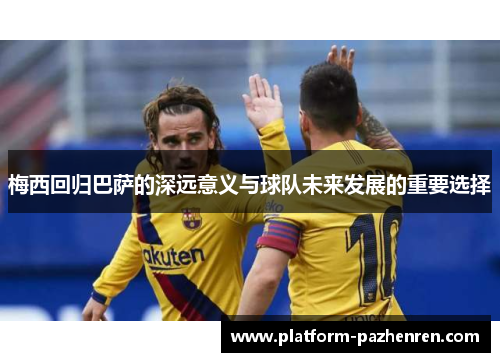 梅西回归巴萨的深远意义与球队未来发展的重要选择