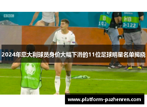2024年意大利球员身价大幅下滑的11位足球明星名单揭晓