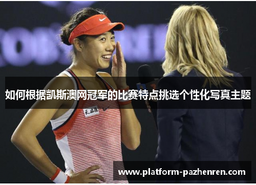 如何根据凯斯澳网冠军的比赛特点挑选个性化写真主题