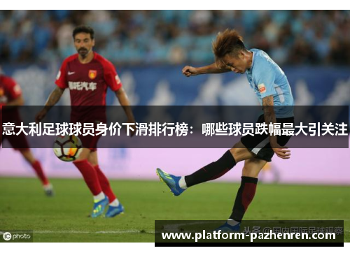 意大利足球球员身价下滑排行榜：哪些球员跌幅最大引关注