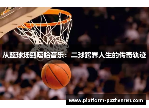 从篮球场到嘻哈音乐：二球跨界人生的传奇轨迹