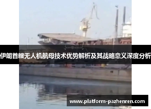 伊朗首艘无人机航母技术优势解析及其战略意义深度分析