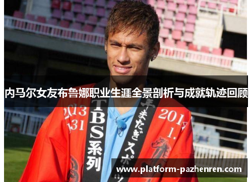 内马尔女友布鲁娜职业生涯全景剖析与成就轨迹回顾 内马尔女友布鲁娜职业生涯全景剖析与成就轨迹回顾