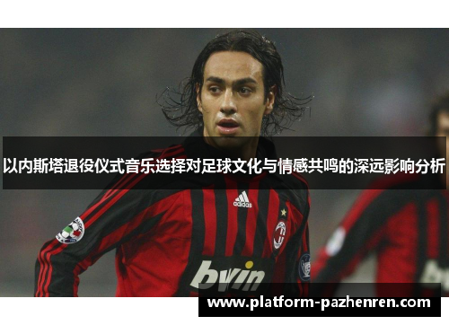 以内斯塔退役仪式音乐选择对足球文化与情感共鸣的深远影响分析
