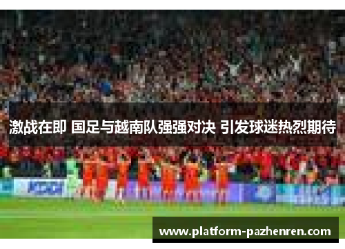 激战在即 国足与越南队强强对决 引发球迷热烈期待