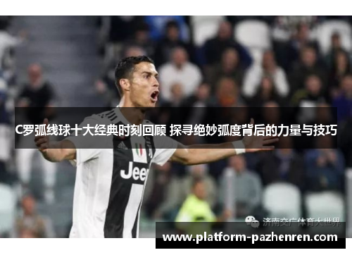 C罗弧线球十大经典时刻回顾 探寻绝妙弧度背后的力量与技巧
