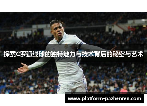 探索C罗弧线球的独特魅力与技术背后的秘密与艺术