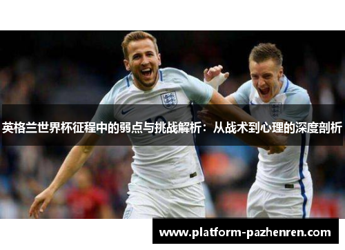 英格兰世界杯征程中的弱点与挑战解析：从战术到心理的深度剖析