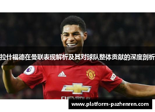 拉什福德在曼联表现解析及其对球队整体贡献的深度剖析