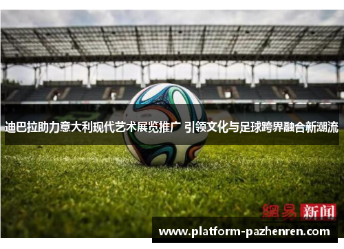迪巴拉助力意大利现代艺术展览推广 引领文化与足球跨界融合新潮流