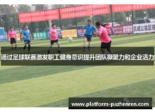 通过足球联赛激发职工健身意识提升团队凝聚力和企业活力 通过足球联赛激发职工健身意识提升团队凝聚力和企业活力