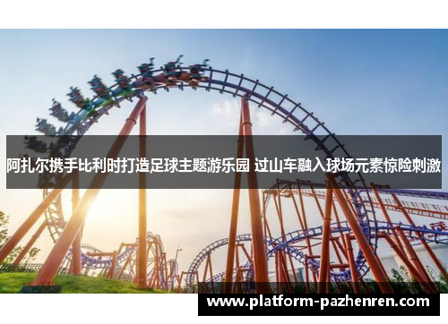 阿扎尔携手比利时打造足球主题游乐园 过山车融入球场元素惊险刺激 阿扎尔携手比利时打造足球主题游乐园 过山车融入球场元素惊险刺激