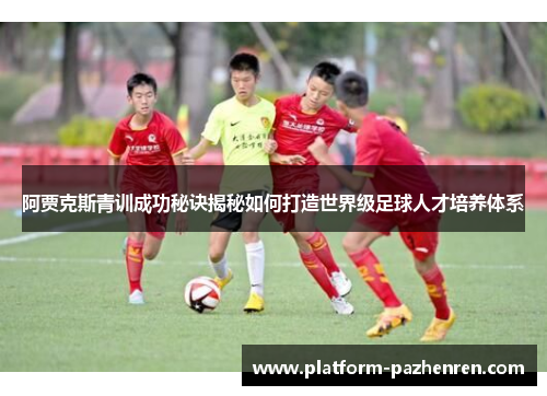 阿贾克斯青训成功秘诀揭秘如何打造世界级足球人才培养体系
