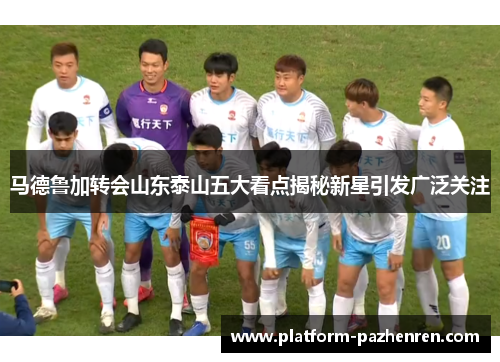 马德鲁加转会山东泰山五大看点揭秘新星引发广泛关注