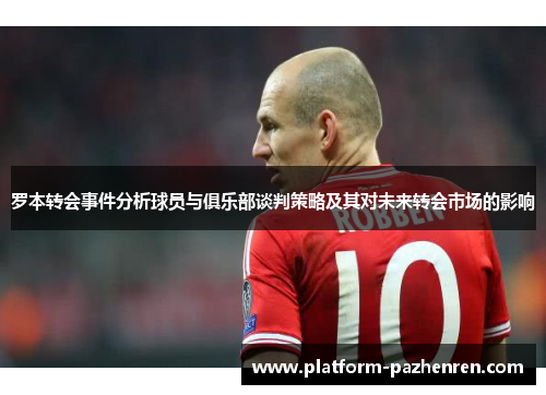 罗本转会事件分析球员与俱乐部谈判策略及其对未来转会市场的影响