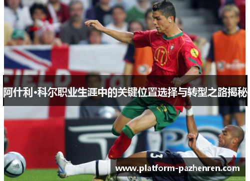 阿什利·科尔职业生涯中的关键位置选择与转型之路揭秘