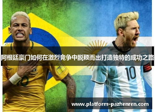 阿根廷豪门如何在激烈竞争中脱颖而出打造独特的成功之路