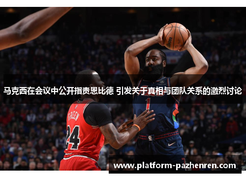 马克西在会议中公开指责恩比德 引发关于真相与团队关系的激烈讨论