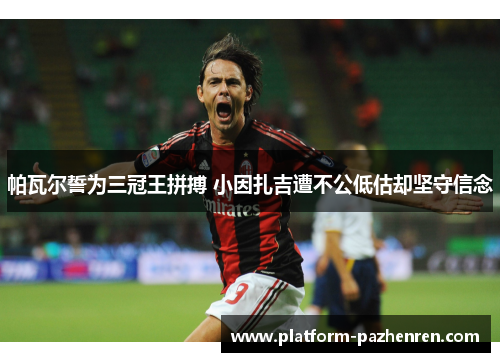 帕瓦尔誓为三冠王拼搏 小因扎吉遭不公低估却坚守信念 帕瓦尔誓为三冠王拼搏 小因扎吉遭不公低估却坚守信念