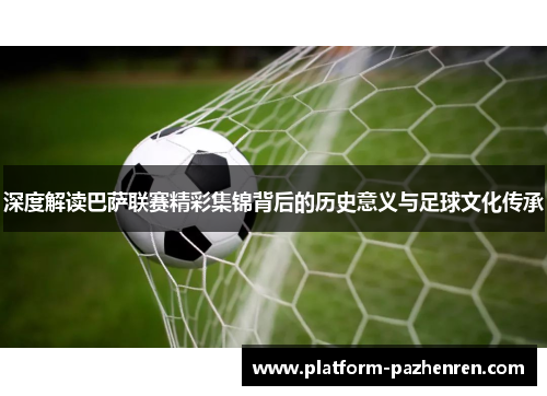 深度解读巴萨联赛精彩集锦背后的历史意义与足球文化传承