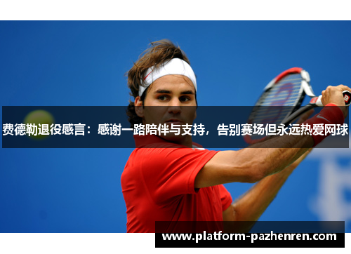费德勒退役感言：感谢一路陪伴与支持，告别赛场但永远热爱网球