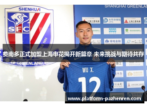 费南多正式加盟上海申花揭开新篇章 未来挑战与期待共存