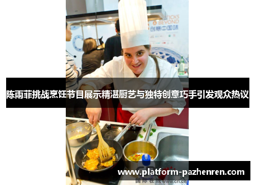 陈雨菲挑战烹饪节目展示精湛厨艺与独特创意巧手引发观众热议